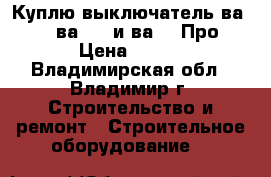 Куплю выключатель ва5139, ва5739 и ва5039Про › Цена ­ 100 - Владимирская обл., Владимир г. Строительство и ремонт » Строительное оборудование   